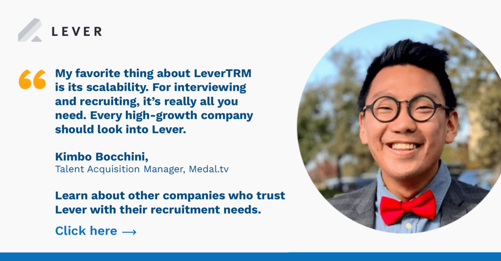  “My favorite thing about LeverTRM is its scalability. Every high-growth company should look into Lever.”-Kimbo Bocchini, TA manager.
